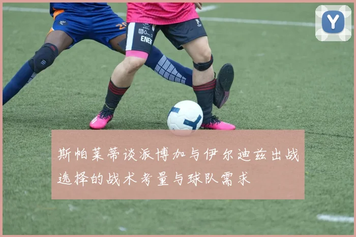 斯帕莱蒂谈派博加与伊尔迪兹出战选择的战术考量与球队需求