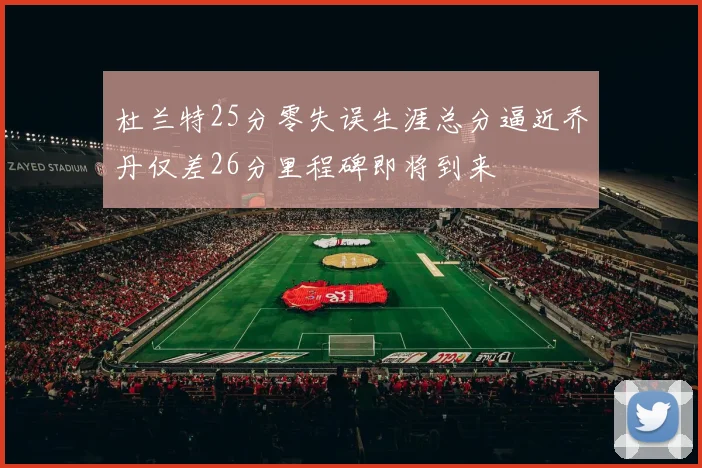 杜兰特25分零失误生涯总分逼近乔丹仅差26分里程碑即将到来