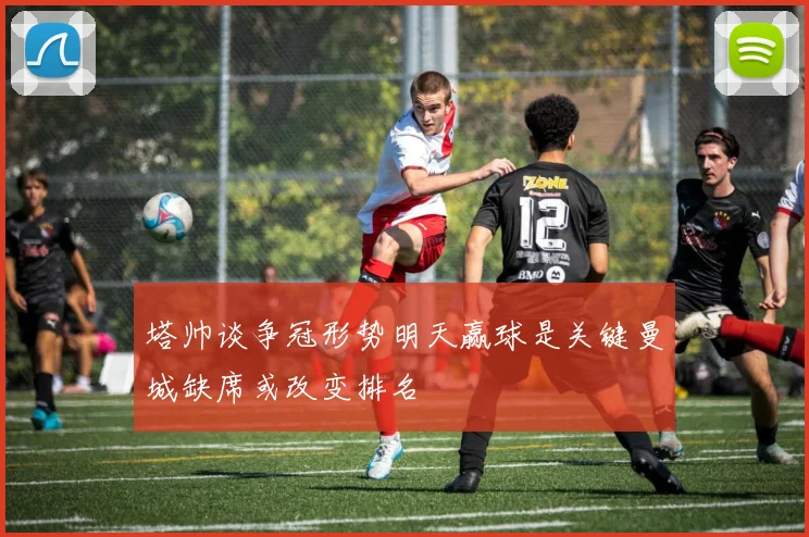 塔帅谈争冠形势明天赢球是关键曼城缺席或改变排名
