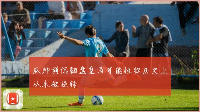 瓜帅调侃翻盘皇马可能性称历史上从未被逆转