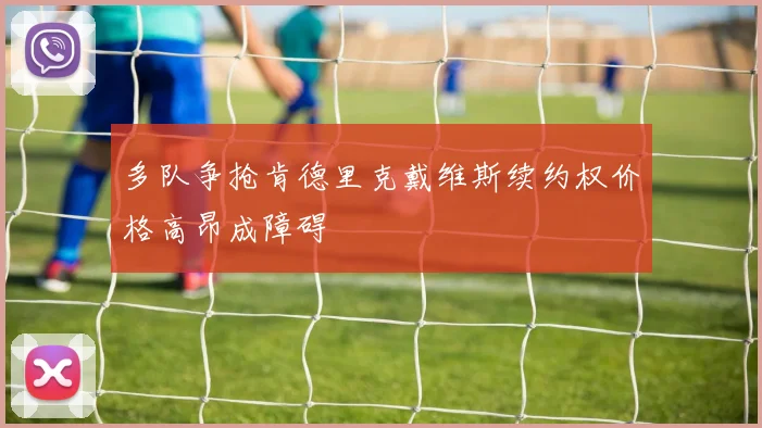 多队争抢肯德里克戴维斯续约权价格高昂成障碍
