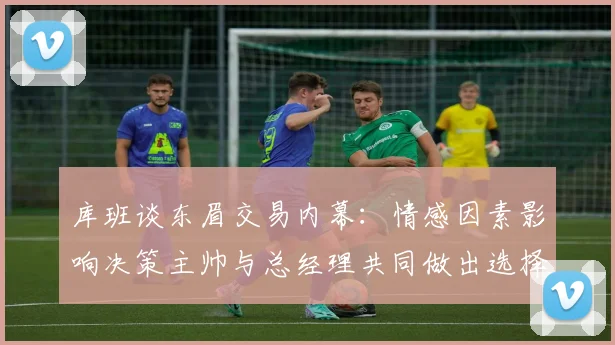 库班谈东眉交易内幕：情感因素影响决策主帅与总经理共同做出选择