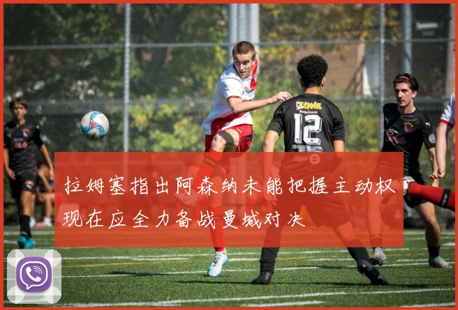 拉姆塞指出阿森纳未能把握主动权现在应全力备战曼城对决