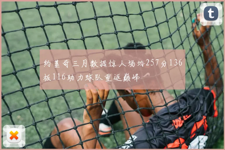 约基奇三月数据惊人场均257分136板116助力球队重返巅峰