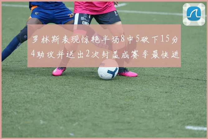 罗林斯表现惊艳半场8中5砍下15分4助攻并送出2次封盖成赛季最快进步球员