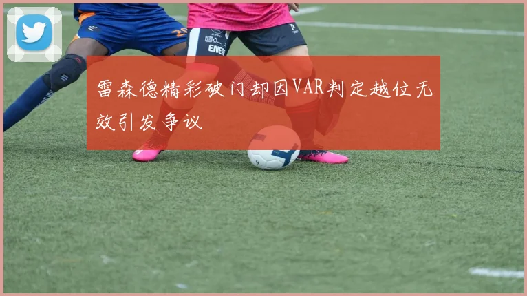 雷森德精彩破门却因VAR判定越位无效引发争议