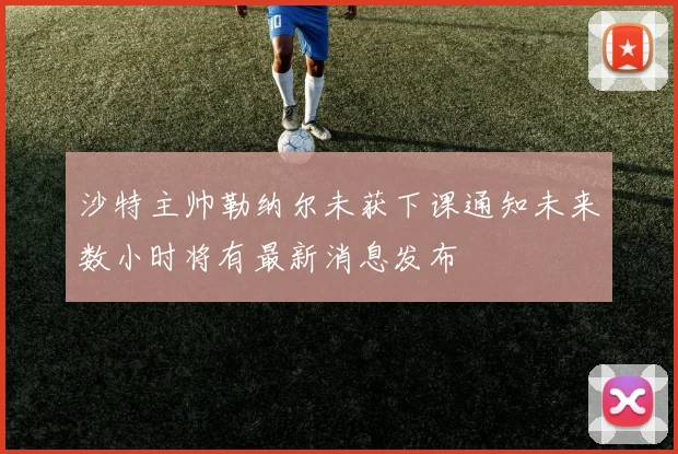 沙特主帅勒纳尔未获下课通知未来数小时将有最新消息发布