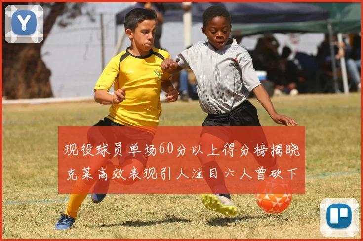 现役球员单场60分以上得分榜揭晓克莱高效表现引人注目六人曾砍下70分以上